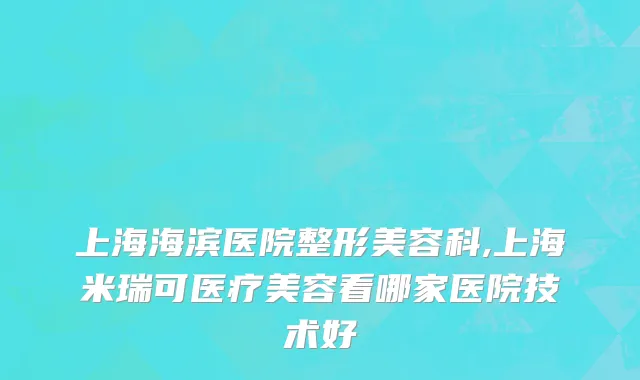 上海海滨医院整形美容科,上海米瑞可医疗美容看哪家医院技术好