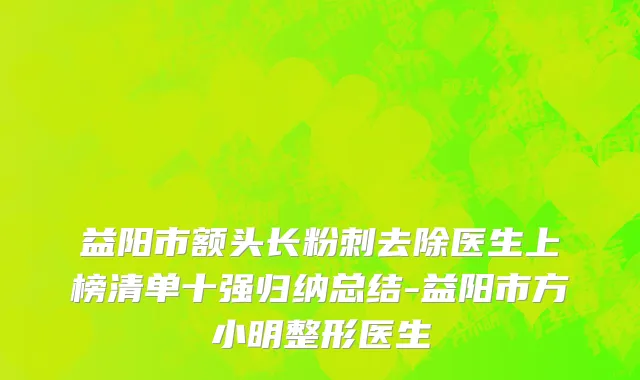 益阳市额头长粉刺去除医生上榜清单十强归纳总结-益阳市方小明整形医生