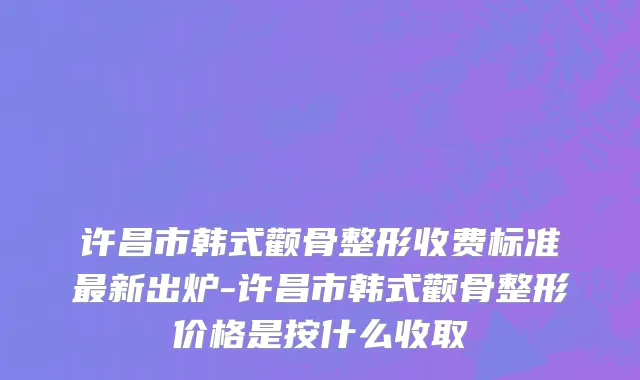 许昌市韩式颧骨整形收费标准最新出炉-许昌市韩式颧骨整形价格是按什么收取