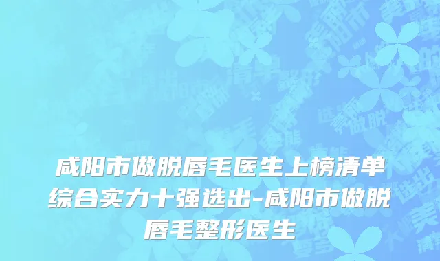 咸阳市做脱唇毛医生上榜清单综合实力十强选出-咸阳市做脱唇毛整形医生