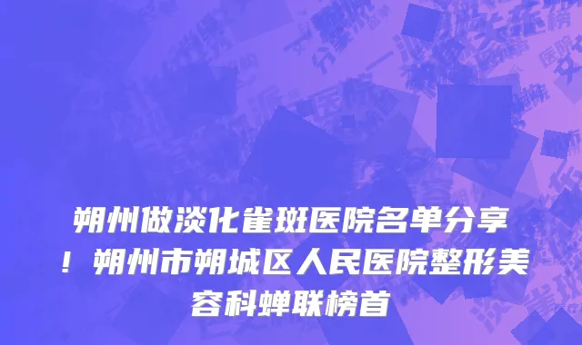 朔州做淡化雀斑医院名单分享!朔州市朔城区人民医院整形美容科蝉联榜首