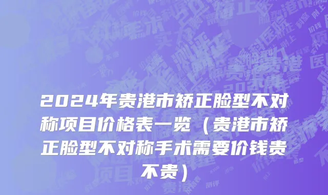 2024年贵港市矫正脸型不对称项目价格表一览（贵港市矫正脸型不对称手术需要价钱贵不贵）