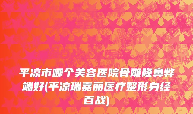 平凉市哪个美容医院骨雕隆鼻弊端好(平凉瑞嘉丽医疗整形身经百战)