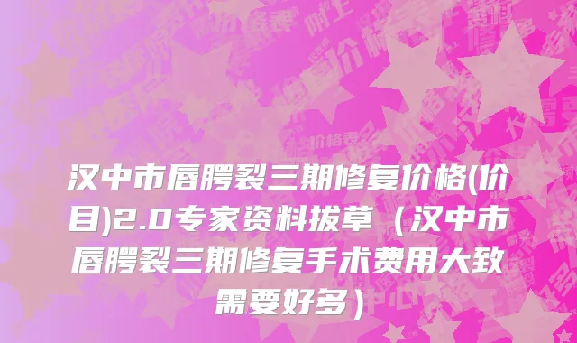 汉中市唇腭裂三期修复价格(价目)2.0专家资料拔草（汉中市唇腭裂三期修复手术费用大致需要好多）