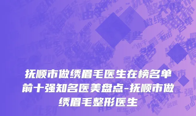 抚顺市做绣眉毛医生在榜名单前十强知名医美盘点-抚顺市做绣眉毛整形医生