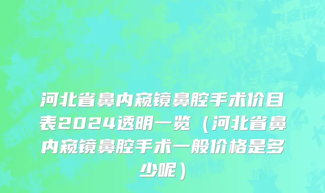 河北省鼻内窥镜鼻腔手术价目表2024透明一览（河北省鼻内窥镜鼻腔手术一般价格是多少呢）