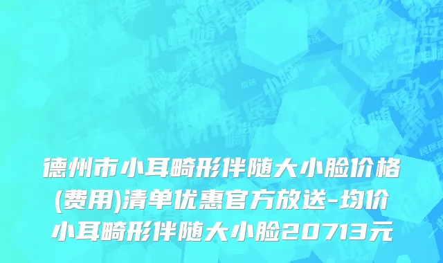 德州市小耳畸形伴随大小脸价格(费用)清单优惠官方放送-均价小耳畸形伴随大小脸20713元