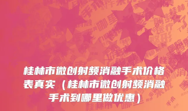 桂林市微创射频消融手术价格表真实（桂林市微创射频消融手术到哪里做优惠）