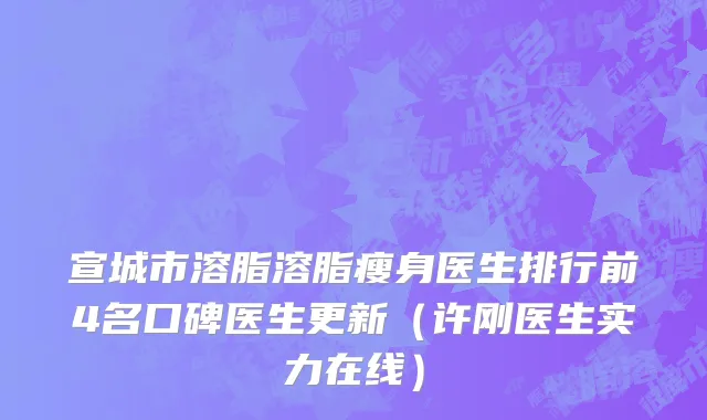 宣城市溶脂溶脂瘦身医生排行前4名口碑医生更新（许刚医生实力在线）