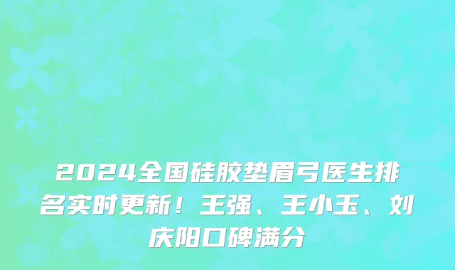 2024全国硅胶垫眉弓医生排名实时更新！王强、王小玉、刘庆阳口碑满分