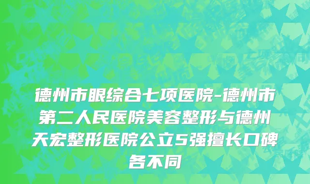 德州市眼综合七项医院-德州市第二人民医院美容整形与德州天宏整形医院公立5强擅长口碑各不同