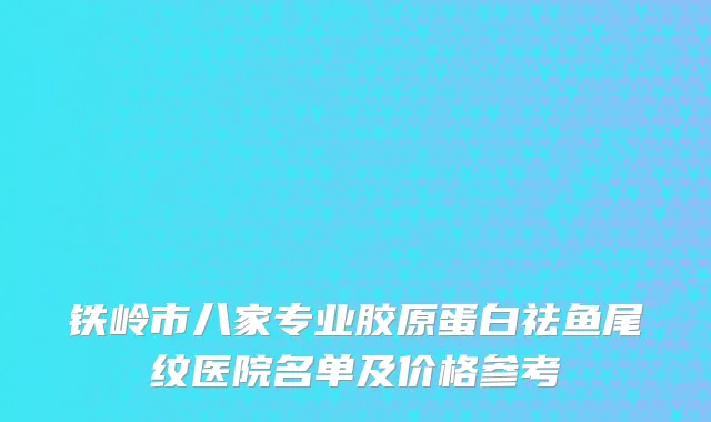 铁岭市八家专业胶原蛋白祛鱼尾纹医院名单及价格参考