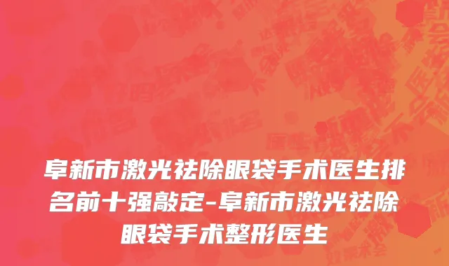 阜新市激光祛除眼袋手术医生排名前十强敲定-阜新市激光祛除眼袋手术整形医生