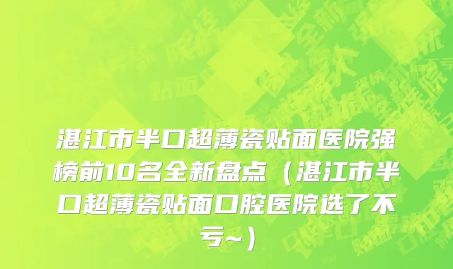 湛江市半口超薄瓷贴面医院强榜前10名全新盘点（湛江市半口超薄瓷贴面口腔医院选了不亏~）