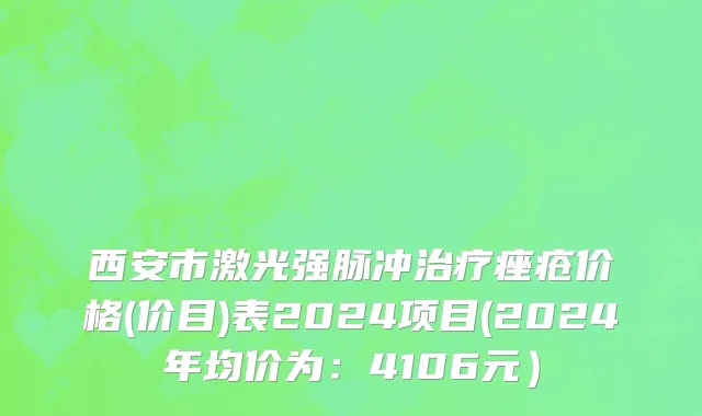 西安市激光强脉冲治疗痤疮价格(价目)表2024项目(2024年均价为：4106元）