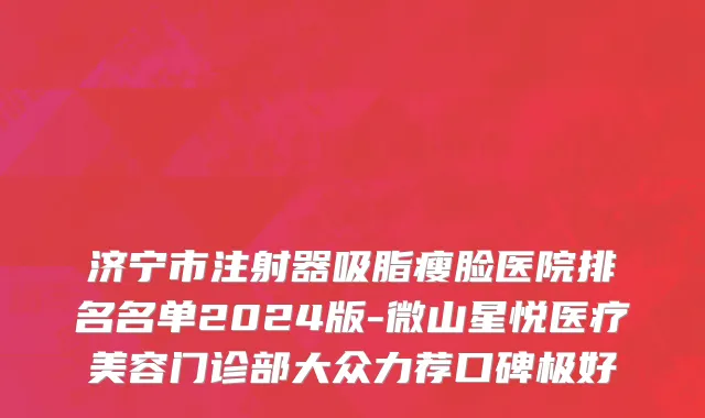 济宁市注射器吸脂瘦脸医院排名名单2024版-微山星悦医疗美容门诊部大众力荐口碑极好
