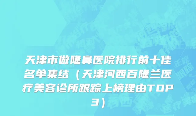 天津市做隆鼻医院排行前十佳名单集结（天津河西百隆兰医疗美容诊所跟踪上榜理由TOP3）