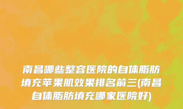 南昌哪些整容医院的自体脂肪填充苹果肌效果排名前三(南昌自体脂肪填充哪家医院好)