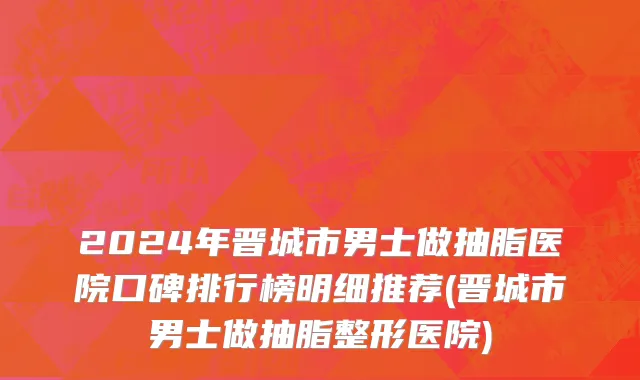 2024年晋城市男士做抽脂医院口碑排行榜明细推荐(晋城市男士做抽脂整形医院)