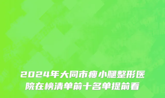 2024年大同市瘦小腿整形医院在榜清单前十名单提前看