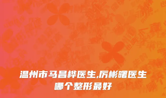 温州市马昌桦医生,厉彬曙医生哪个整形最好