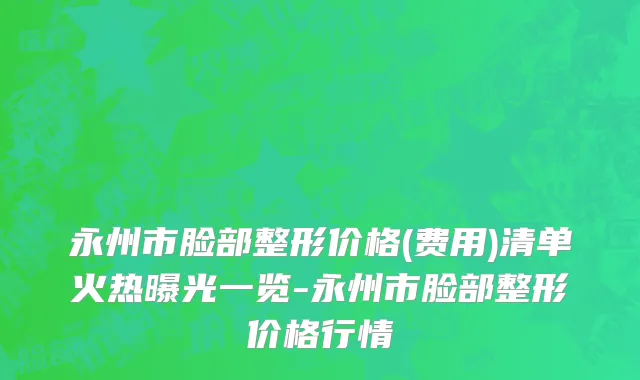永州市脸部整形价格(费用)清单火热曝光一览-永州市脸部整形价格行情