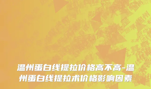 温州蛋白线提拉价格高不高-温州蛋白线提拉术价格影响因素