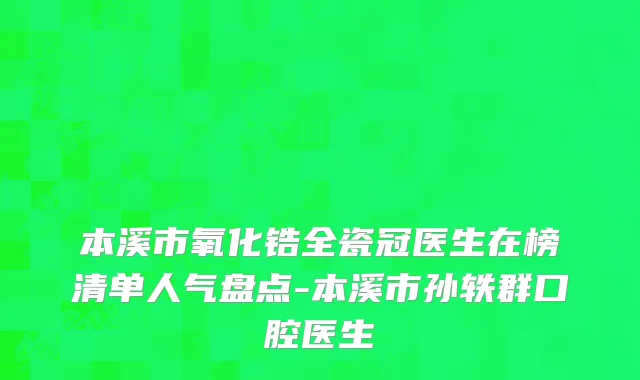 本溪市氧化锆全瓷冠医生在榜清单人气盘点-本溪市孙轶群口腔医生