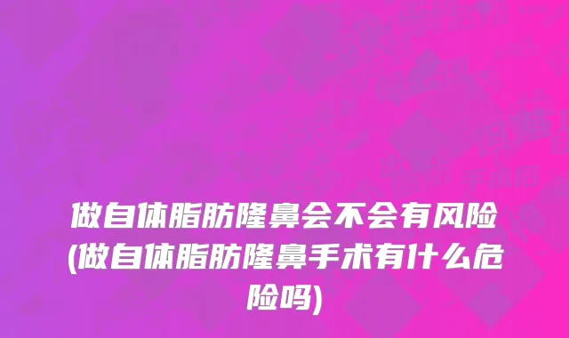 做自体脂肪隆鼻会不会有风险(做自体脂肪隆鼻手术有什么危险吗)