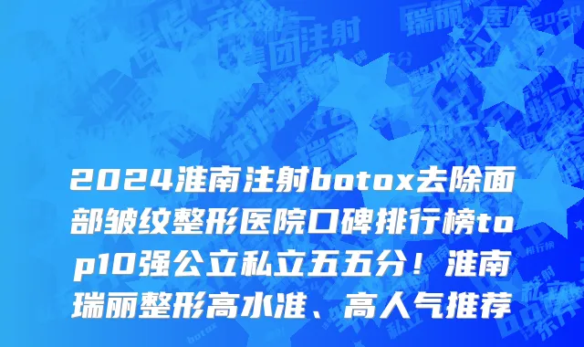 2024淮南注射botox去除面部皱纹整形医院口碑排行榜top10强公立私立五五分!淮南瑞丽整形高水准、高人气推荐