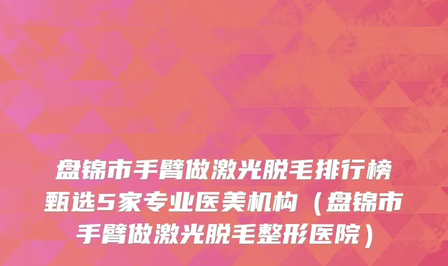 盘锦市手臂做激光脱毛排行榜甄选5家专业医美机构（盘锦市手臂做激光脱毛整形医院）