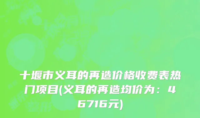 十堰市义耳的再造价格收费表热门项目(义耳的再造均价为：46716元)