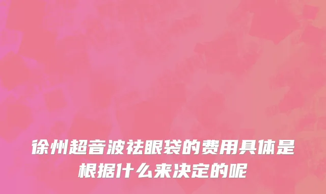 徐州超音波祛眼袋的费用具体是根据什么来决定的呢