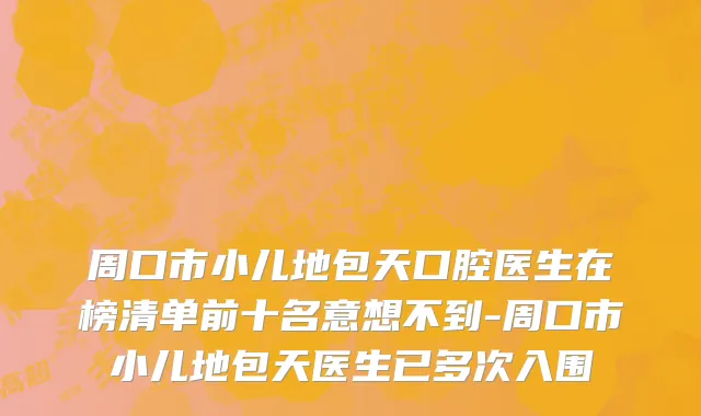 周口市小儿地包天口腔医生在榜清单前十名意想不到-周口市小儿地包天医生已多次入围