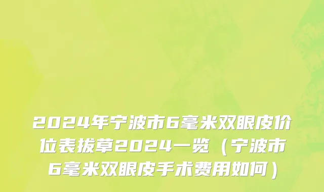 2024年宁波市6毫米双眼皮价位表拔草2024一览（宁波市6毫米双眼皮手术费用如何）