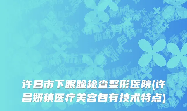 许昌市下眼睑检查整形医院(许昌妍稹医疗美容各有技术特点)