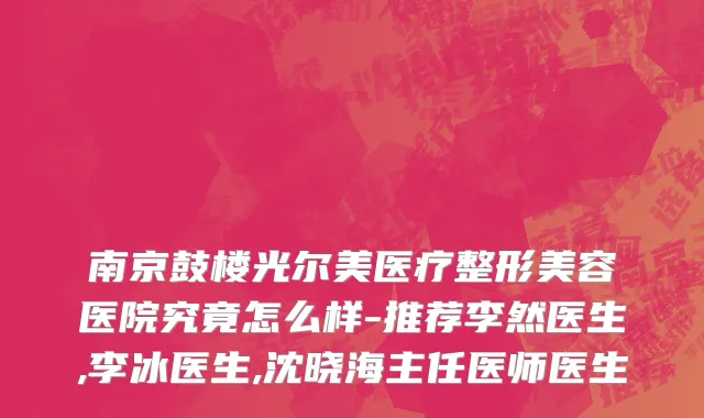 南京鼓楼光尔美医疗整形美容医院究竟怎么样-推荐李然医生,李冰医生,沈晓海主任医师医生