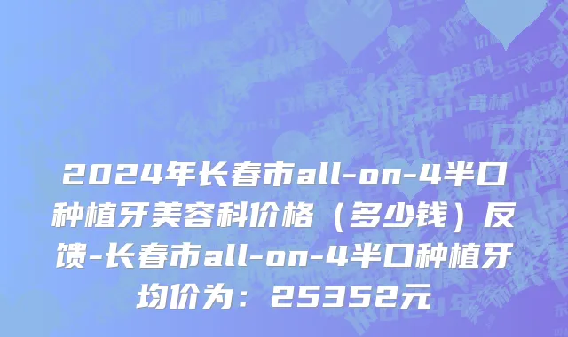 2024年长春市all-on-4半口种植牙美容科价格（多少钱）反馈-长春市all-on-4半口种植牙均价为：25352元