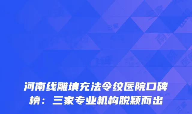 河南线雕填充法令纹医院口碑榜：三家专业机构脱颖而出