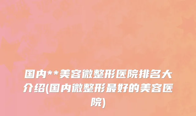 国内**美容微整形医院排名大介绍(国内微整形最好的美容医院)