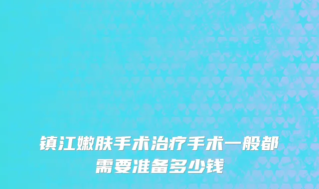 镇江嫩肤手术治疗手术一般都需要准备多少钱