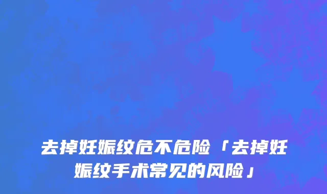 去掉妊娠纹危不危险「去掉妊娠纹手术常见的风险」