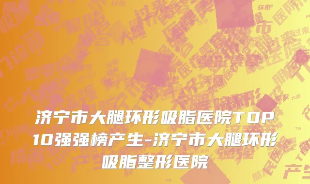 济宁市大腿环形吸脂医院TOP10强强榜产生-济宁市大腿环形吸脂整形医院