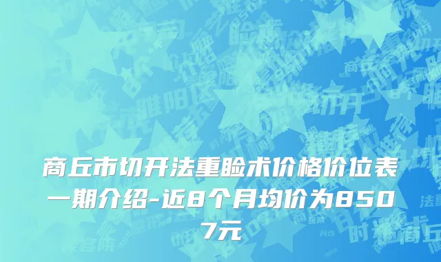 商丘市切开法重睑术价格价位表一期介绍-近8个月均价为8507元