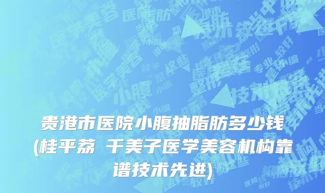 贵港市医院小腹抽脂肪多少钱(桂平荔珺千美子医学美容机构靠谱技术先进)