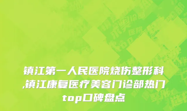 镇江第一人民医院烧伤整形科,镇江康复医疗美容门诊部热门top口碑盘点