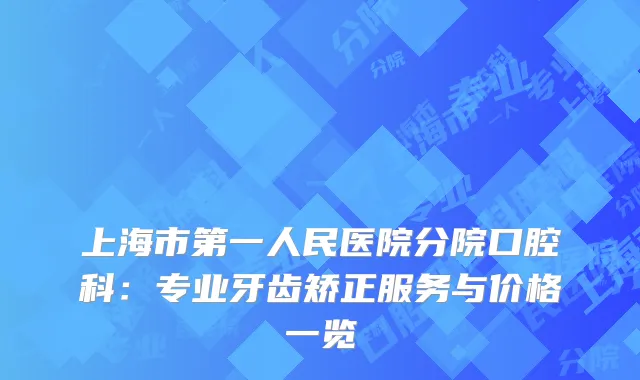 上海市第一人民医院分院口腔科：专业牙齿矫正服务与价格一览