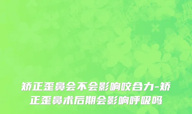 矫正歪鼻会不会影响咬合力-矫正歪鼻术后期会影响呼吸吗