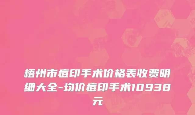 梧州市痘印手术价格表收费明细大全-均价痘印手术10938元