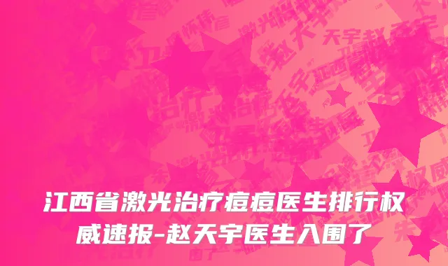 江西省激光治疗痘痘医生排行权威速报-赵天宇医生入围了